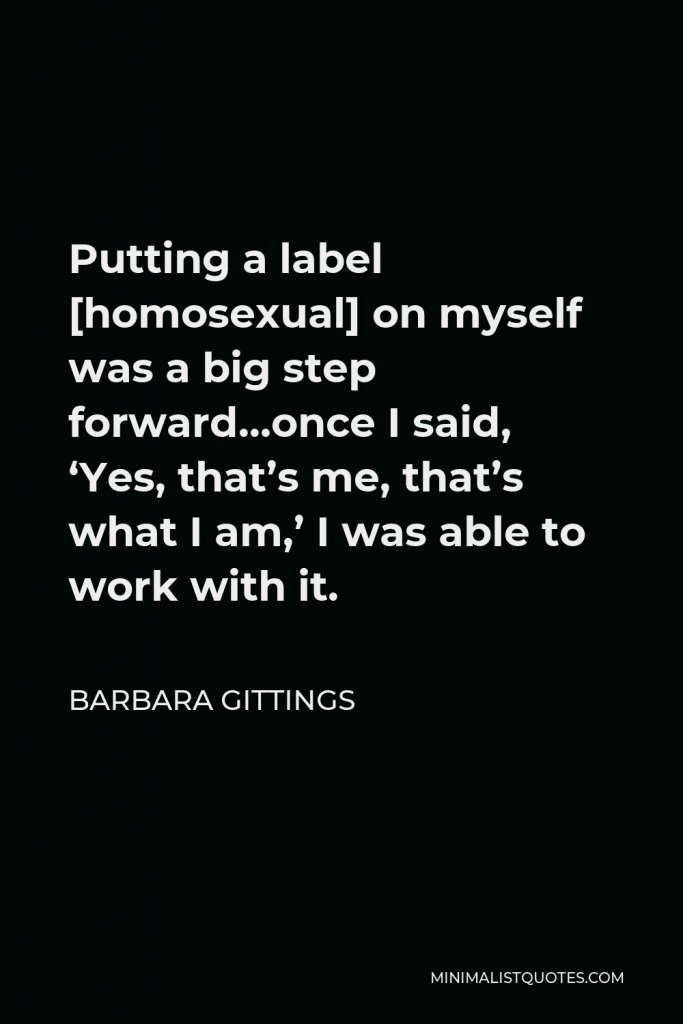 Barbara Gittings Quote - Putting a label [homosexual] on myself was a big step forward…once I said, ‘Yes, that’s me, that’s what I am,’ I was able to work with it.