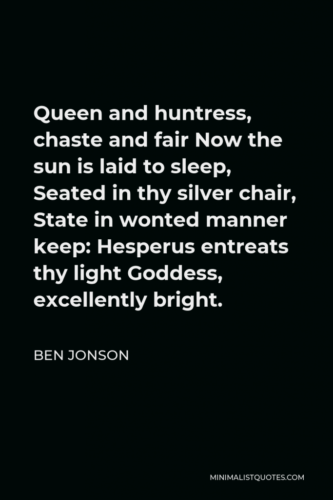 Ben Jonson Quote - Queen and huntress, chaste and fair Now the sun is laid to sleep, Seated in thy silver chair, State in wonted manner keep: Hesperus entreats thy light Goddess, excellently bright.