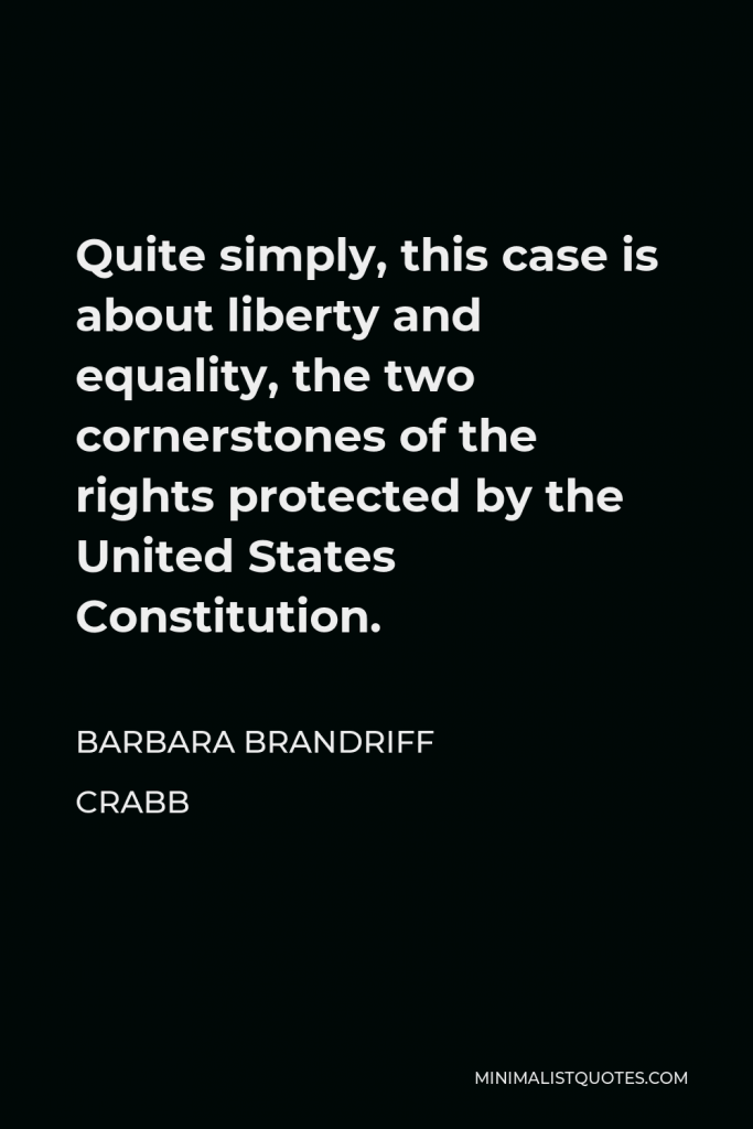 Barbara Brandriff Crabb Quote - Quite simply, this case is about liberty and equality, the two cornerstones of the rights protected by the United States Constitution.