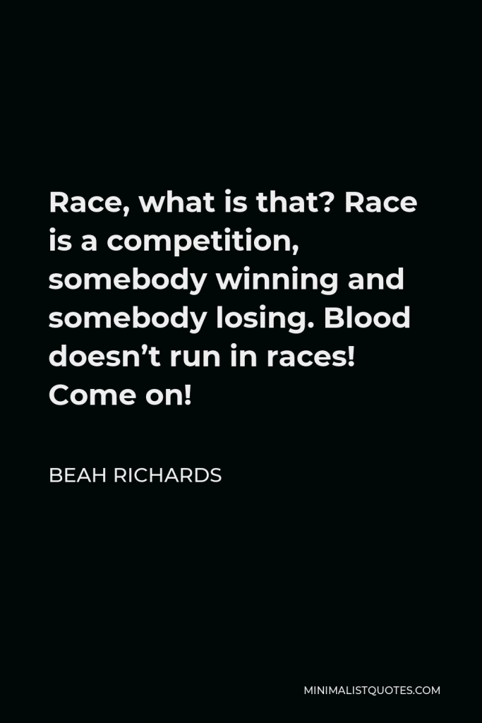 Beah Richards Quote - Race, what is that? Race is a competition, somebody winning and somebody losing. Blood doesn’t run in races! Come on!