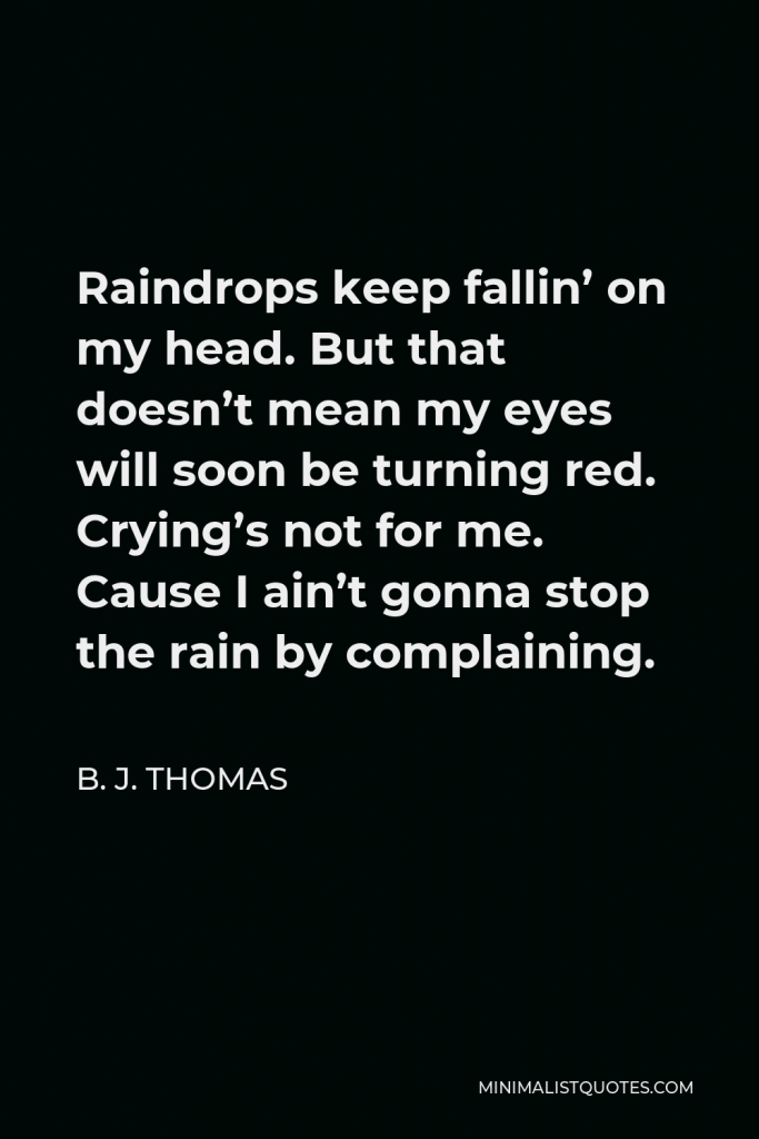 B. J. Thomas Quote - Raindrops keep fallin’ on my head. But that doesn’t mean my eyes will soon be turning red. Crying’s not for me. Cause I ain’t gonna stop the rain by complaining.