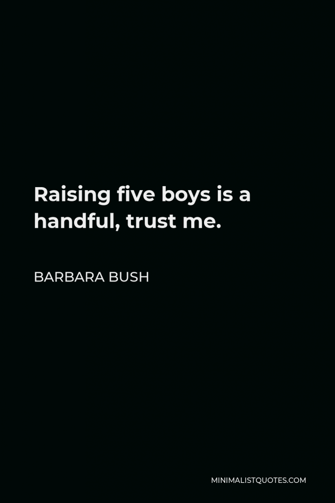 Barbara Bush Quote - Raising five boys is a handful, trust me.