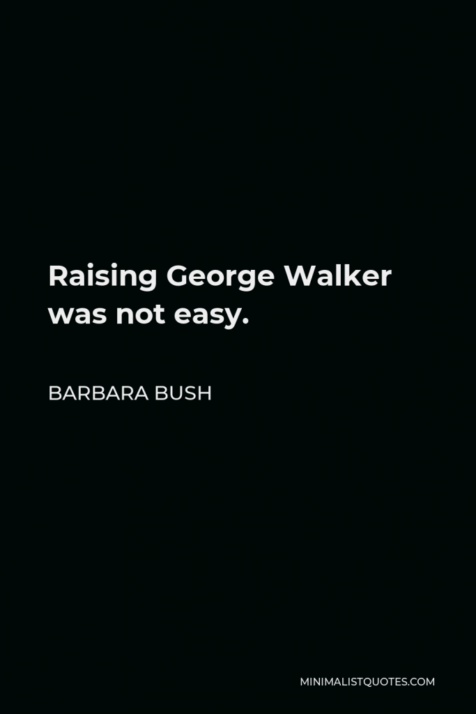 Barbara Bush Quote - Raising George Walker was not easy.