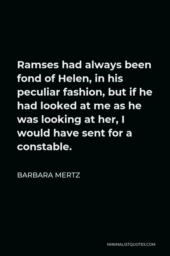 Barbara Mertz Quote - Ramses had always been fond of Helen, in his peculiar fashion, but if he had looked at me as he was looking at her, I would have sent for a constable.