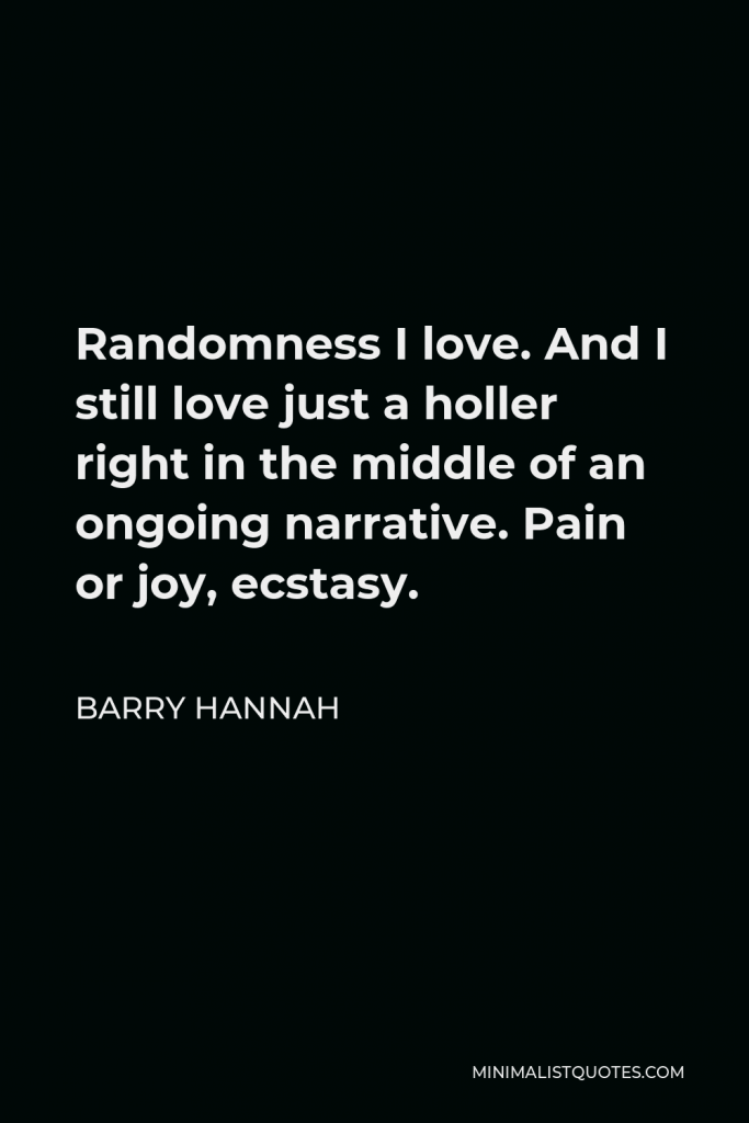 Barry Hannah Quote - Randomness I love. And I still love just a holler right in the middle of an ongoing narrative. Pain or joy, ecstasy.