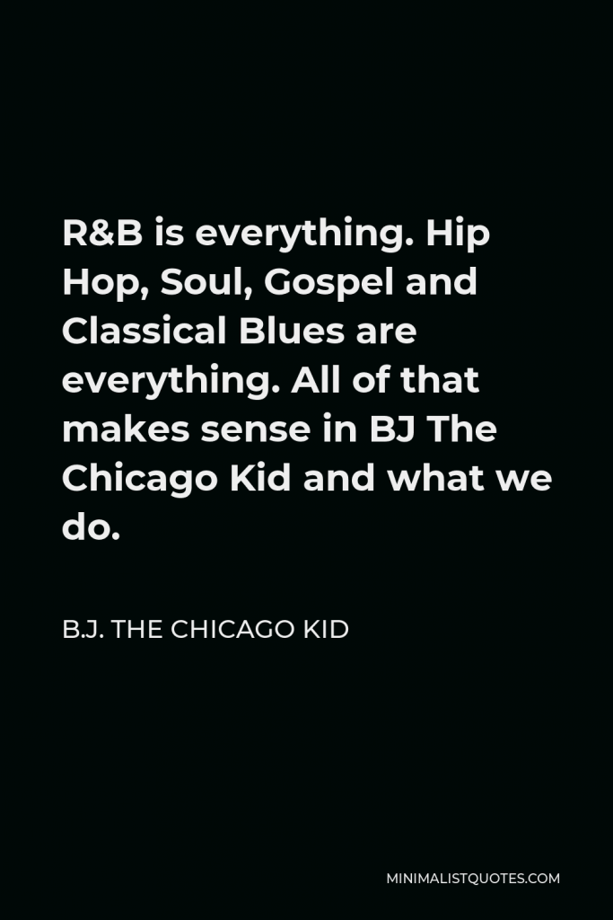 B.J. The Chicago Kid Quote - R&B is everything. Hip Hop, Soul, Gospel and Classical Blues are everything. All of that makes sense in BJ The Chicago Kid and what we do.