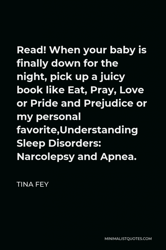 Tina Fey Quote - Read! When your baby is finally down for the night, pick up a juicy book like Eat, Pray, Love or Pride and Prejudice or my personal favorite,Understanding Sleep Disorders: Narcolepsy and Apnea.