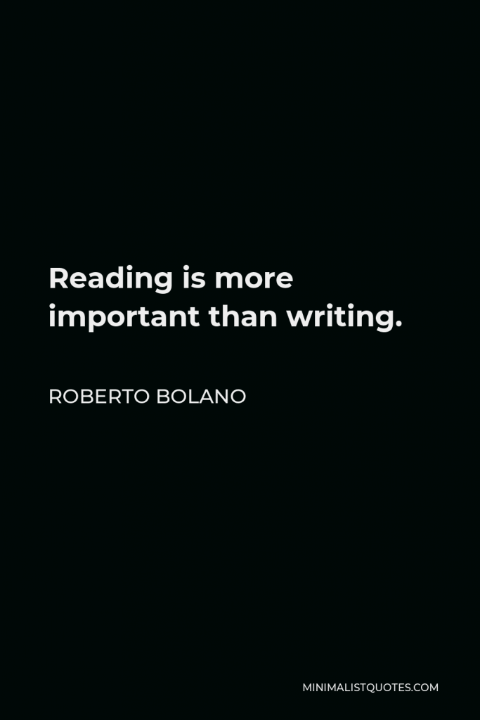 Roberto Bolano Quote - Reading is more important than writing.