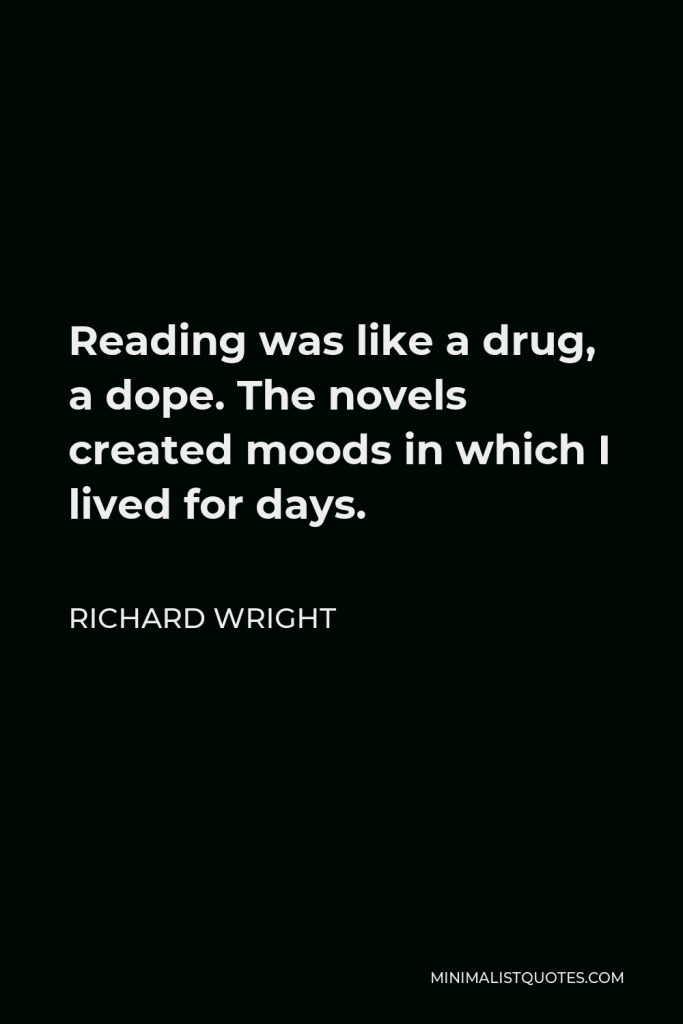 Richard Wright Quote - Reading was like a drug, a dope. The novels created moods in which I lived for days.
