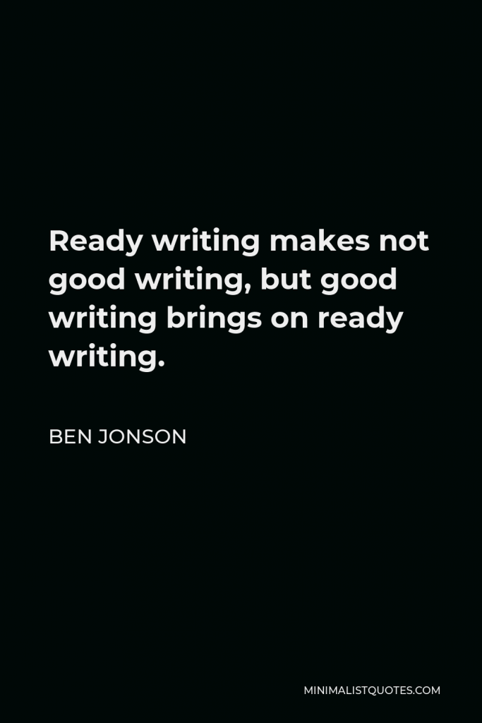 Ben Jonson Quote - Ready writing makes not good writing, but good writing brings on ready writing.