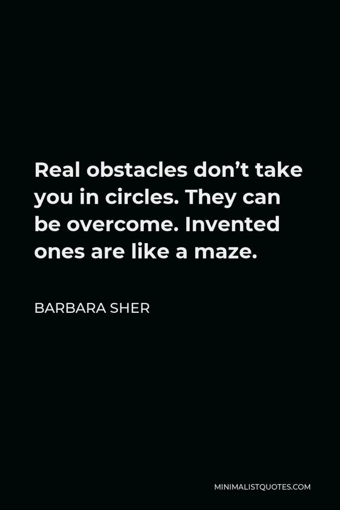 Barbara Sher Quote - Real obstacles don’t take you in circles. They can be overcome. Invented ones are like a maze.
