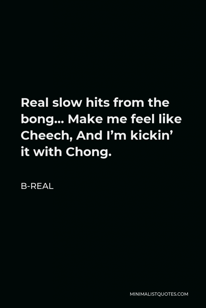 B-Real Quote - Real slow hits from the bong… Make me feel like Cheech, And I’m kickin’ it with Chong.