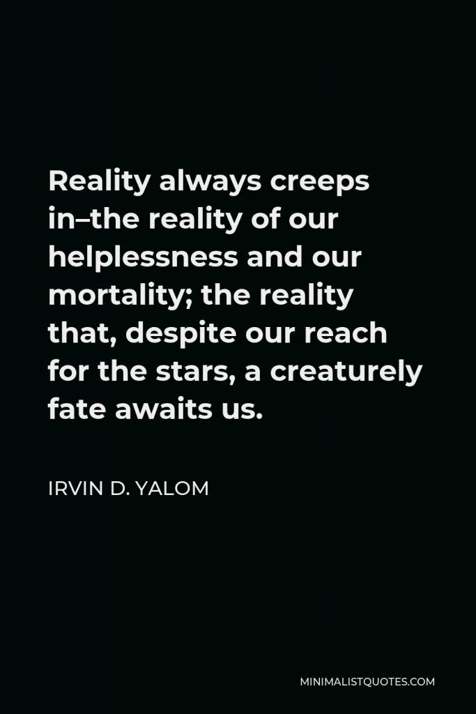 Irvin D. Yalom Quote - Reality always creeps in–the reality of our helplessness and our mortality; the reality that, despite our reach for the stars, a creaturely fate awaits us.