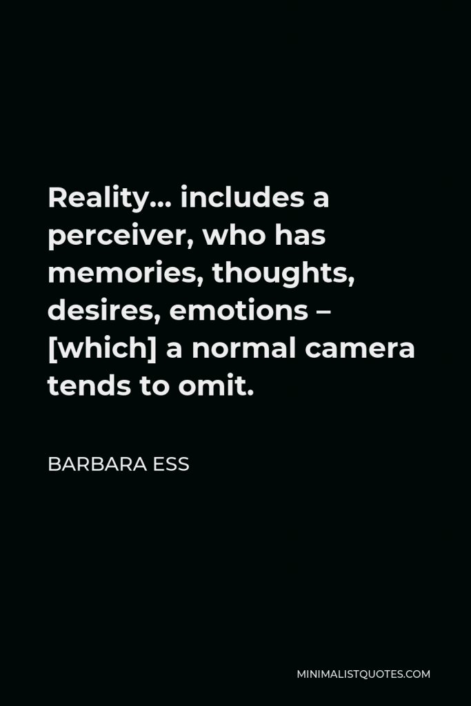 Barbara Ess Quote - Reality… includes a perceiver, who has memories, thoughts, desires, emotions – [which] a normal camera tends to omit.