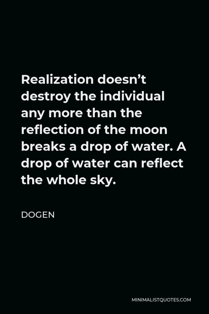 Dogen Quote - Realization doesn’t destroy the individual any more than the reflection of the moon breaks a drop of water. A drop of water can reflect the whole sky.