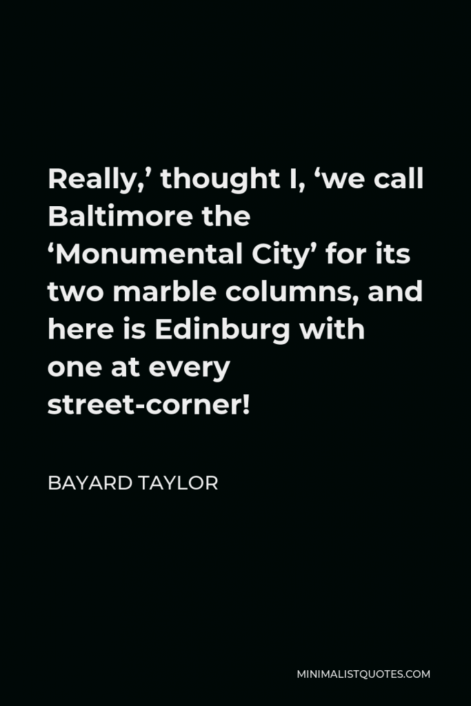 Bayard Taylor Quote - Really,’ thought I, ‘we call Baltimore the ‘Monumental City’ for its two marble columns, and here is Edinburg with one at every street-corner!