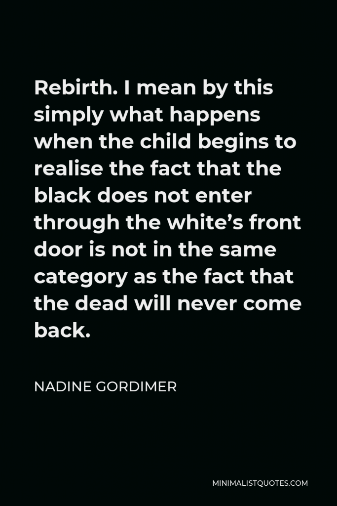 Nadine Gordimer Quote - Rebirth. I mean by this simply what happens when the child begins to realise the fact that the black does not enter through the white’s front door is not in the same category as the fact that the dead will never come back.