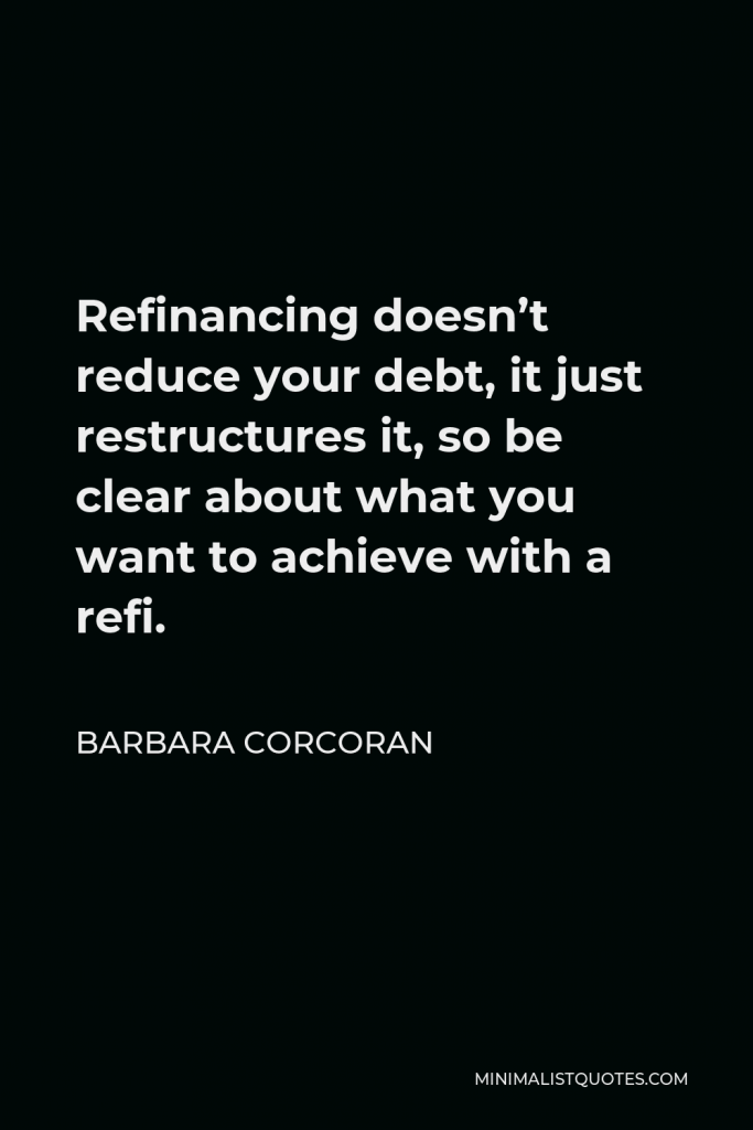 Barbara Corcoran Quote - Refinancing doesn’t reduce your debt, it just restructures it, so be clear about what you want to achieve with a refi.