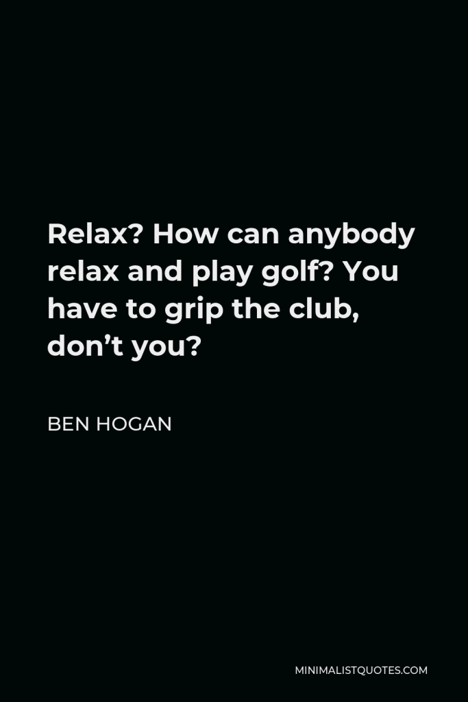 Ben Hogan Quote - Relax? How can anybody relax and play golf? You have to grip the club, don’t you?