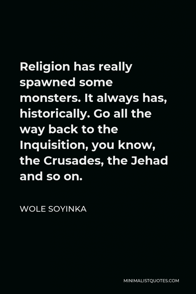 Wole Soyinka Quote - Religion has really spawned some monsters. It always has, historically. Go all the way back to the Inquisition, you know, the Crusades, the Jehad and so on.