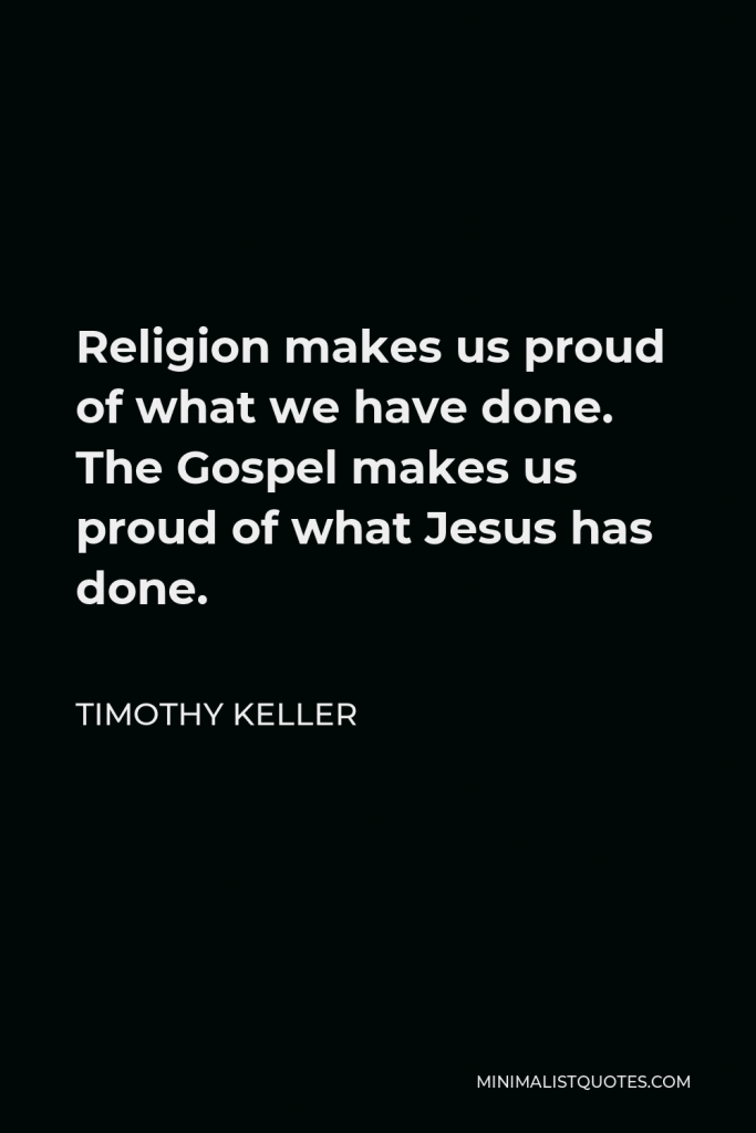 Timothy Keller Quote - Religion makes us proud of what we have done. The Gospel makes us proud of what Jesus has done.