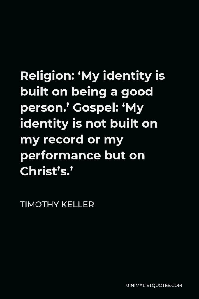 Timothy Keller Quote - Religion: ‘My identity is built on being a good person.’ Gospel: ‘My identity is not built on my record or my performance but on Christ’s.’