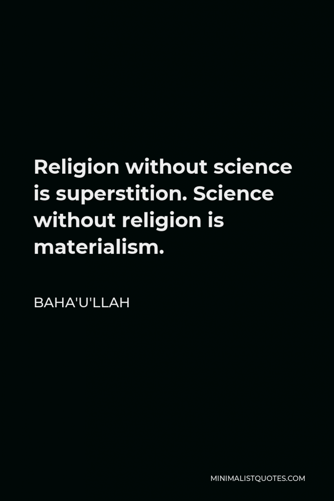 Baha'u'llah Quote - Religion without science is superstition. Science without religion is materialism.