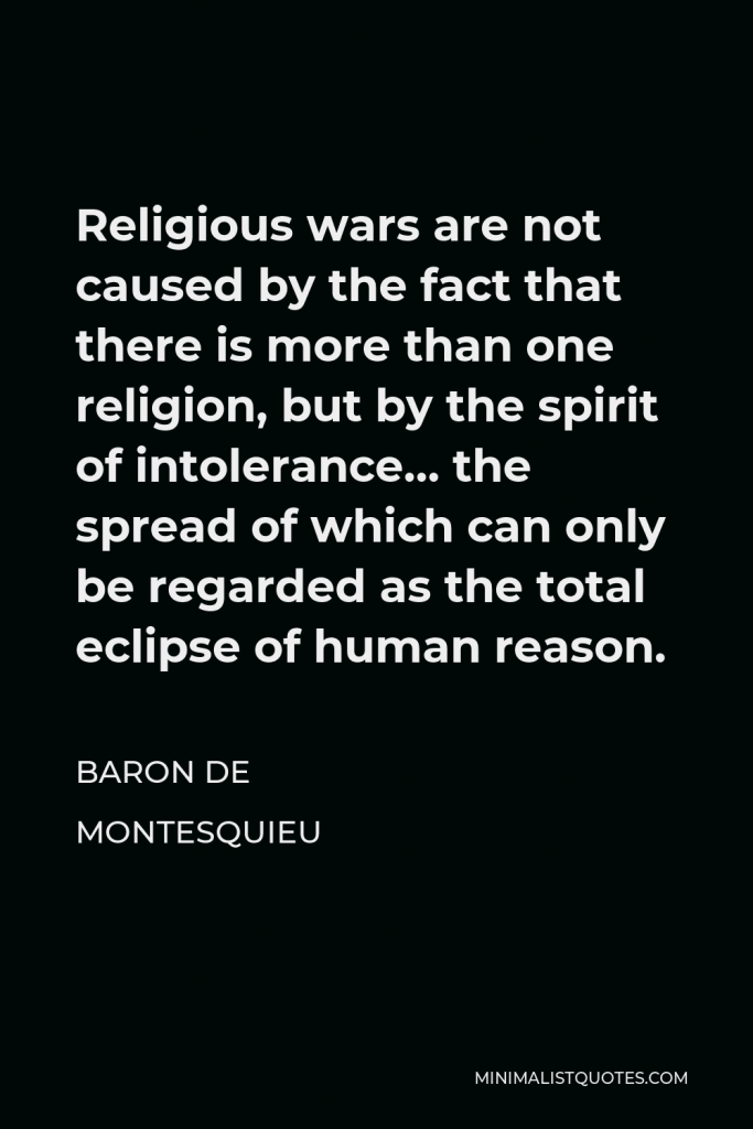 Baron de Montesquieu Quote - Religious wars are not caused by the fact that there is more than one religion, but by the spirit of intolerance… the spread of which can only be regarded as the total eclipse of human reason.