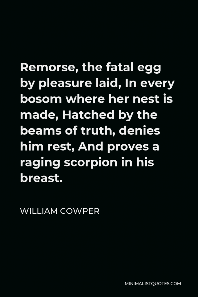 William Cowper Quote - Remorse, the fatal egg by pleasure laid, In every bosom where her nest is made, Hatched by the beams of truth, denies him rest, And proves a raging scorpion in his breast.