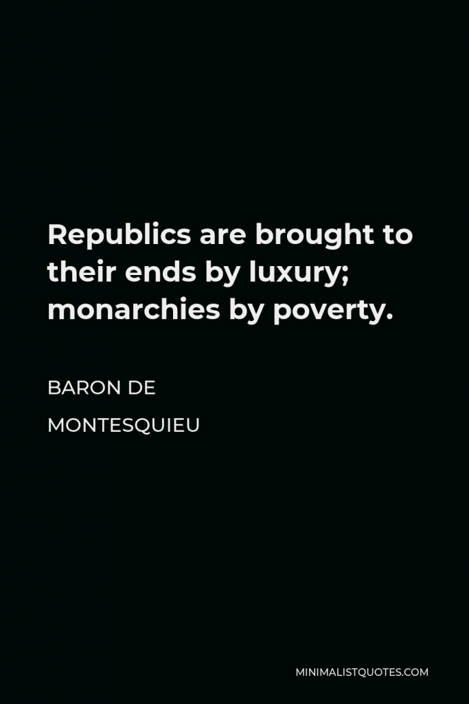 Baron de Montesquieu Quote - Republics are brought to their ends by luxury; monarchies by poverty.
