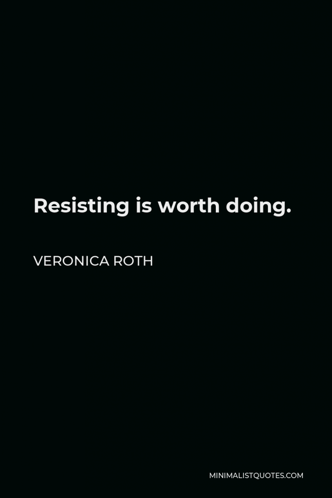 Veronica Roth Quote - Resisting is worth doing.