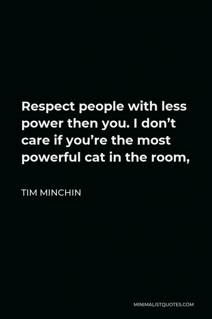 Tim Minchin Quote - Respect people with less power then you. I don’t care if you’re the most powerful cat in the room,