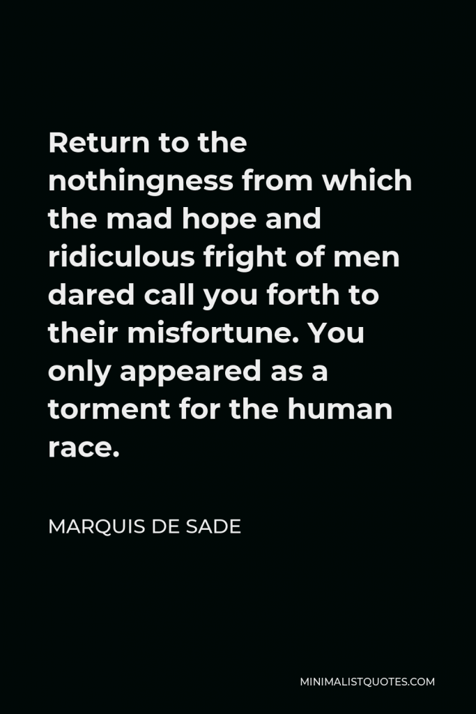 Marquis de Sade Quote - Return to the nothingness from which the mad hope and ridiculous fright of men dared call you forth to their misfortune. You only appeared as a torment for the human race.