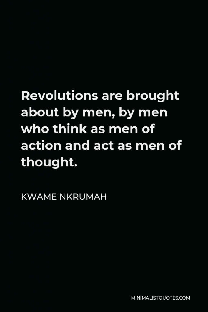 Kwame Nkrumah Quote - Revolutions are brought about by men, by men who think as men of action and act as men of thought.