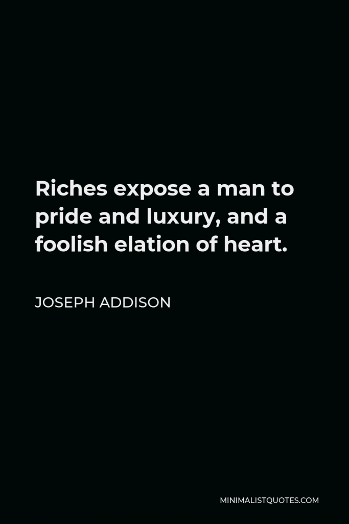 Joseph Addison Quote - Riches expose a man to pride and luxury, and a foolish elation of heart.