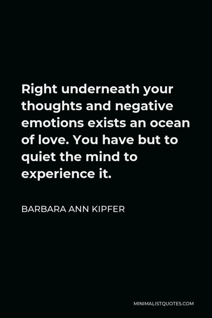 Barbara Ann Kipfer Quote - Right underneath your thoughts and negative emotions exists an ocean of love. You have but to quiet the mind to experience it.