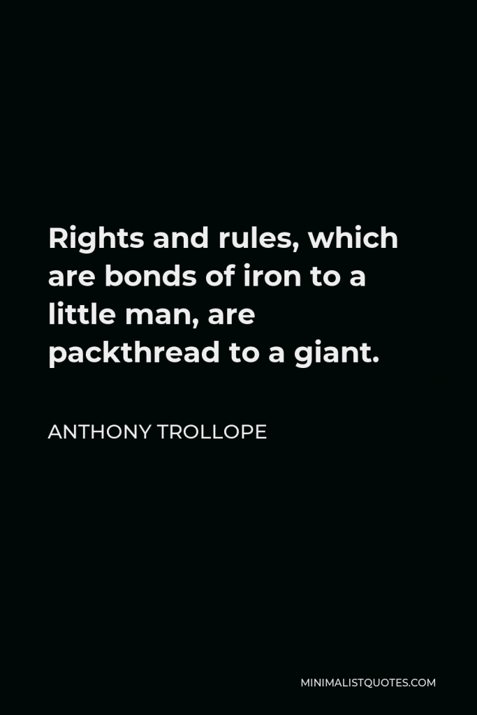 Anthony Trollope Quote - Rights and rules, which are bonds of iron to a little man, are packthread to a giant.