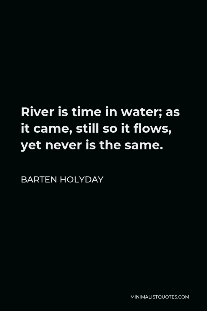 Barten Holyday Quote - River is time in water; as it came, still so it flows, yet never is the same.