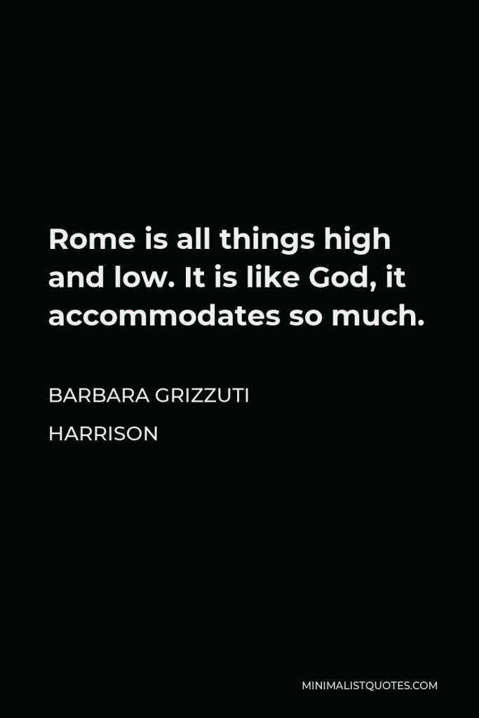 Barbara Grizzuti Harrison Quote - Rome is all things high and low. It is like God, it accommodates so much.