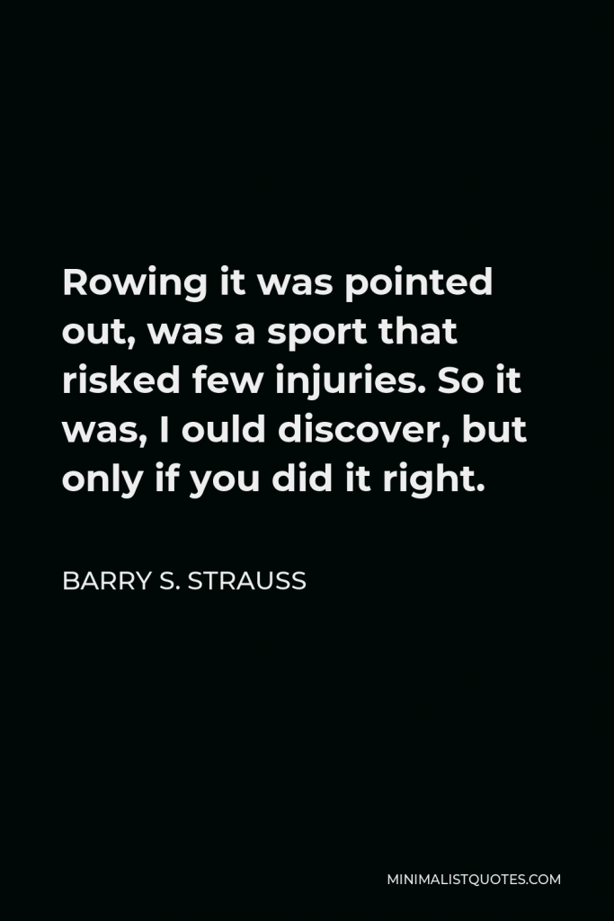 Barry S. Strauss Quote - Rowing it was pointed out, was a sport that risked few injuries. So it was, I ould discover, but only if you did it right.