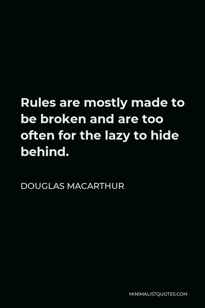 Douglas MacArthur Quote - Rules are mostly made to be broken and are too often for the lazy to hide behind.