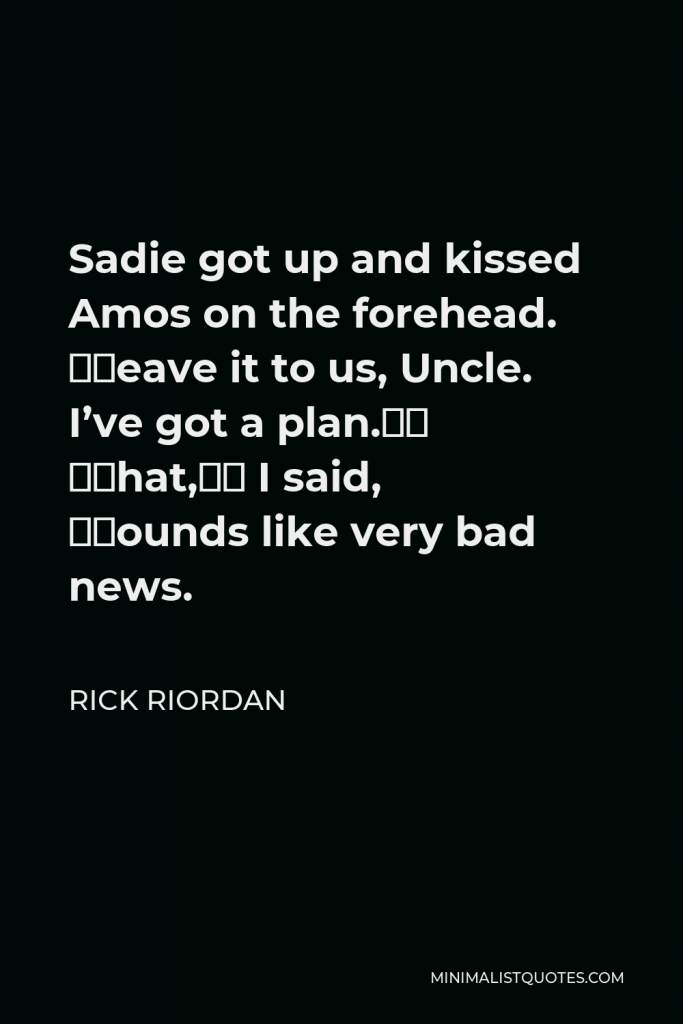 Rick Riordan Quote - Sadie got up and kissed Amos on the forehead. “Leave it to us, Uncle. I’ve got a plan.” “That,” I said, “sounds like very bad news.
