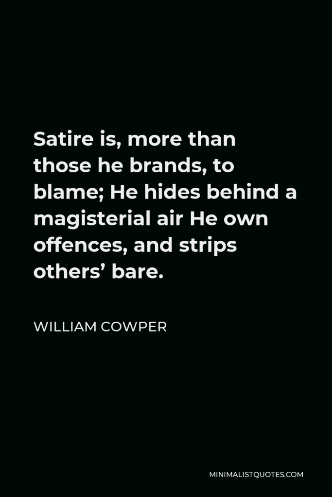 William Cowper Quote - Satire is, more than those he brands, to blame; He hides behind a magisterial air He own offences, and strips others’ bare.