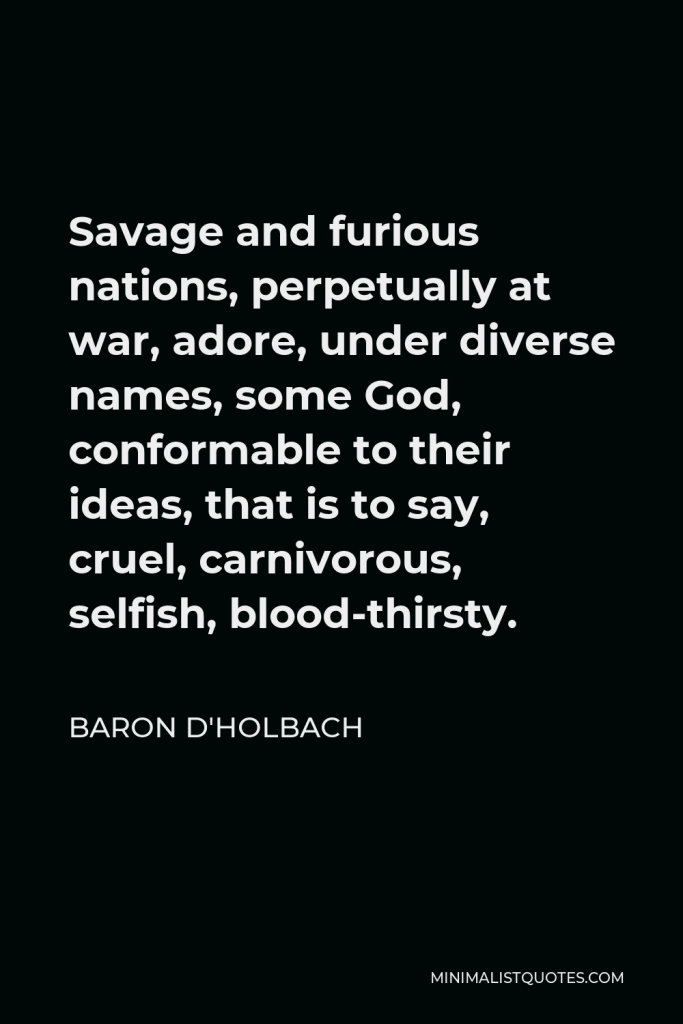 Baron d'Holbach Quote - Savage and furious nations, perpetually at war, adore, under diverse names, some God, conformable to their ideas, that is to say, cruel, carnivorous, selfish, blood-thirsty.