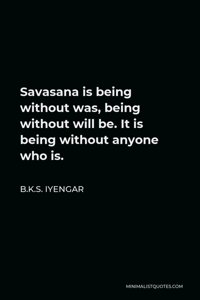 B.K.S. Iyengar Quote - Savasana is being without was, being without will be. It is being without anyone who is.