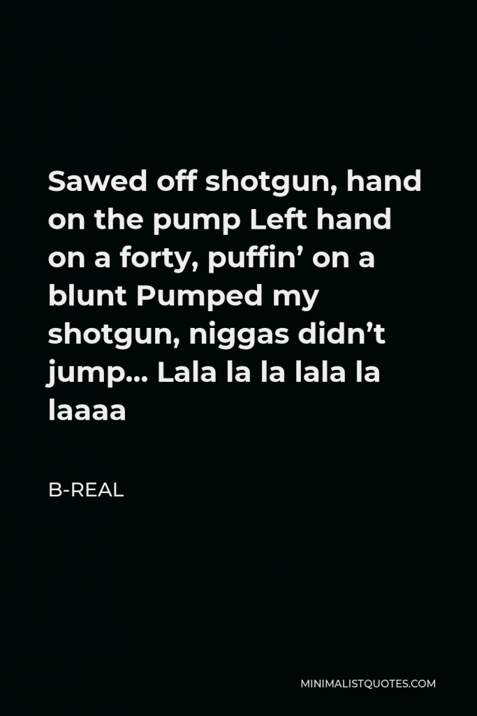 B-Real Quote - Sawed off shotgun, hand on the pump Left hand on a forty, puffin’ on a blunt Pumped my shotgun, niggas didn’t jump… Lala la la lala la laaaa