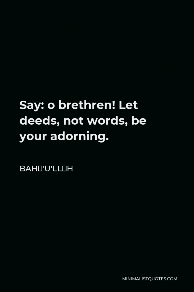 Bahá'u'lláh Quote - Say: o brethren! Let deeds, not words, be your adorning.