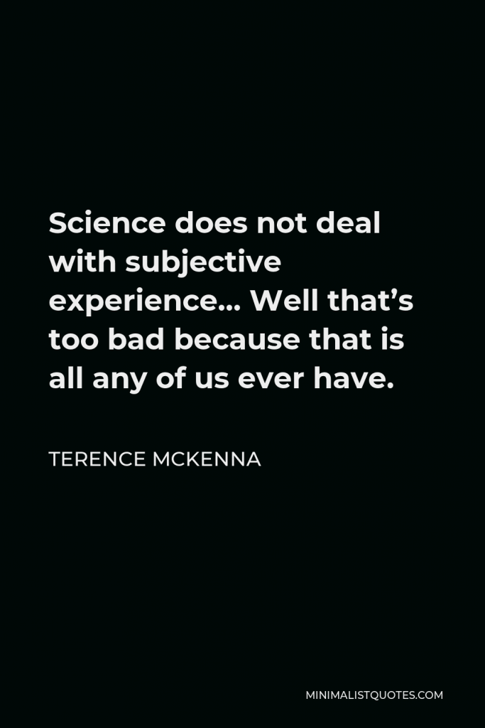Terence McKenna Quote - Science does not deal with subjective experience… Well that’s too bad because that is all any of us ever have.