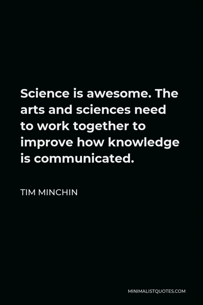 Tim Minchin Quote - Science is awesome. The arts and sciences need to work together to improve how knowledge is communicated.