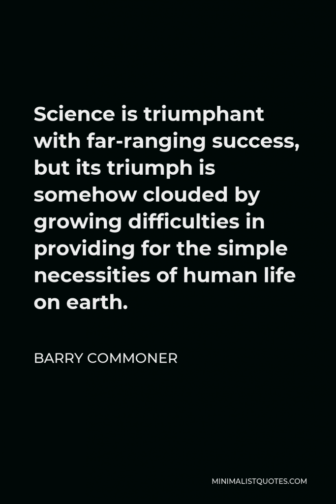 Barry Commoner Quote - Science is triumphant with far-ranging success, but its triumph is somehow clouded by growing difficulties in providing for the simple necessities of human life on earth.